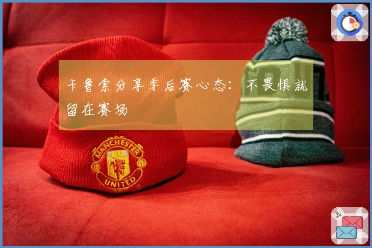 卡鲁索分享季后赛心态：不畏惧就留在赛场