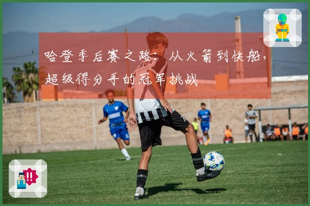 哈登季后赛之路：从火箭到快船，超级得分手的冠军挑战
