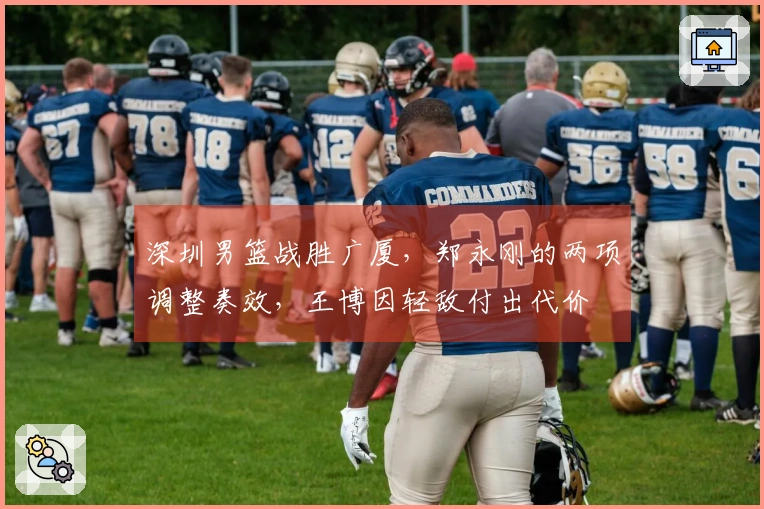 深圳男篮战胜广厦，郑永刚的两项调整奏效，王博因轻敌付出代价