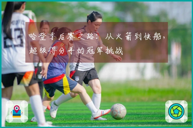 哈登季后赛之路：从火箭到快船，超级得分手的冠军挑战