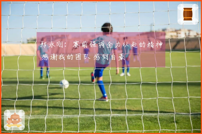 郑永刚：赛前强调全力以赴的精神 感谢我的团队 感到自豪