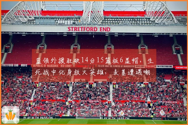 蓝领外援狂砍14分15篮板6盖帽，生死战中化身救火英雄，麦基遭遇嘲讽