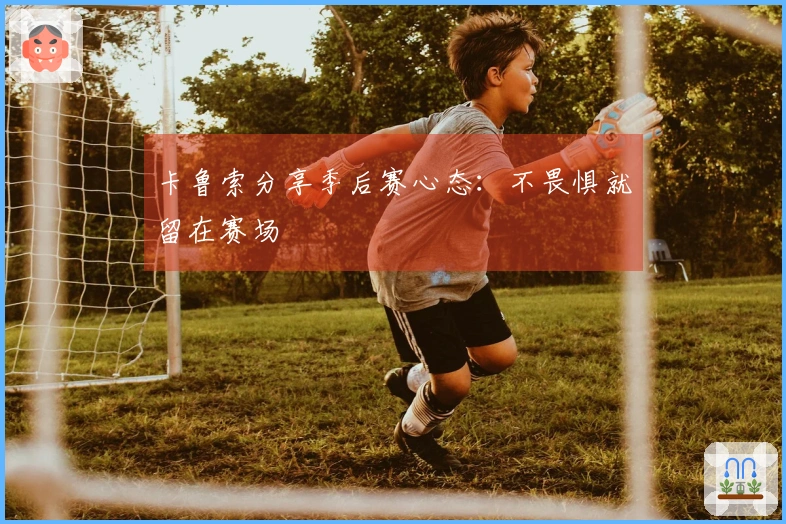 卡鲁索分享季后赛心态：不畏惧就留在赛场
