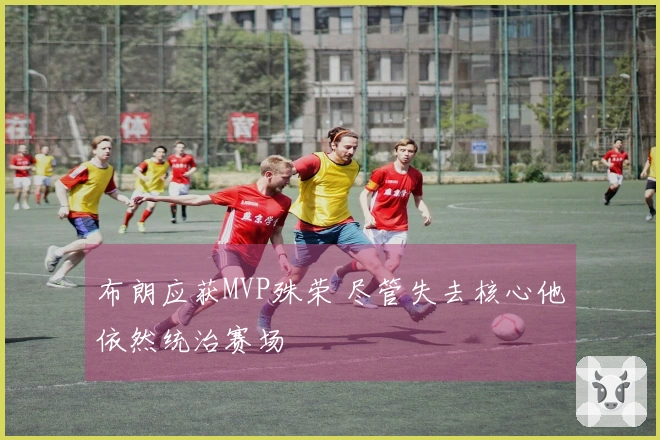 布朗应获MVP殊荣 尽管失去核心他依然统治赛场